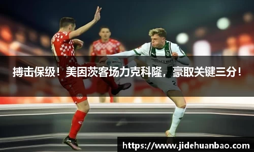 搏击保级！美因茨客场力克科隆，豪取关键三分！