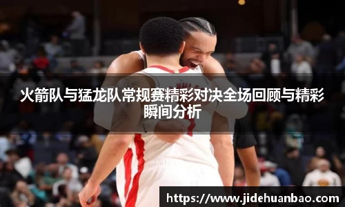 火箭队与猛龙队常规赛精彩对决全场回顾与精彩瞬间分析