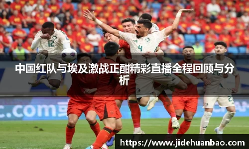 中国红队与埃及激战正酣精彩直播全程回顾与分析
