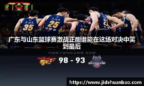 广东与山东篮球赛激战正酣谁能在这场对决中笑到最后
