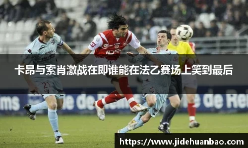 卡昂与索肖激战在即谁能在法乙赛场上笑到最后