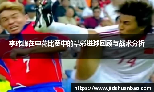 李玮峰在申花比赛中的精彩进球回顾与战术分析