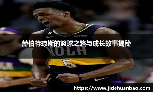 赫伯特琼斯的篮球之路与成长故事揭秘