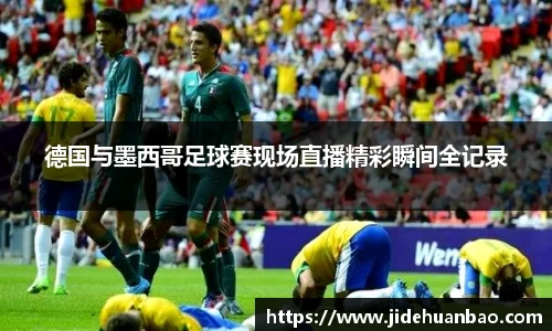 德国与墨西哥足球赛现场直播精彩瞬间全记录