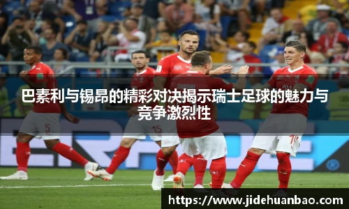 巴素利与锡昂的精彩对决揭示瑞士足球的魅力与竞争激烈性