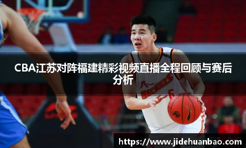 beats365CBA江苏对阵福建精彩视频直播全程回顾与赛后分析